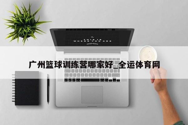 广州篮球训练营哪家好_全运体育网(图1)